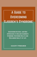 A Guide to Overcoming Sjogren's Syndrome: Discovering Natural and New Approaches to Healing Sjogren's Syndrome: Restoring Health and Reclaiming Quality of Life B0CND19RRL Book Cover