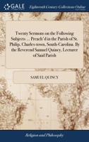 Twenty sermons on the following subjects ... Preach'd in the parish of St. Philip, Charles-town, South-Carolina. By the Reverend Samuel Quincy, lecturer of said parish. 1140705342 Book Cover