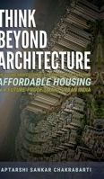 Think Beyond Architecture: The Young Professional's Handbook for Crafting Affordable Housing in a Future-Proof Smart Urban India: The Think Beyond Architecture Series B0DFTL7982 Book Cover