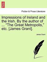 Impressions of Ireland and the Irish. by the Author of ... the Great Metropolis, Etc. 1240906218 Book Cover
