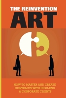 The Reinvention's Art: How To Master And Create Contracts With High-End & Corporate Clients: How To Get Corporate Contracts B096TJLHDW Book Cover
