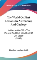 The World Or First Lessons In Astronomy And Geology: In Connection With The Present And Past Condition Of Our Globe 1165686708 Book Cover