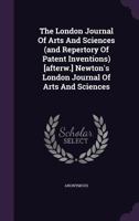 The London Journal of Arts and Sciences (And Repertory of Patent Inventions) [Afterw.] Newton's London Journal of Arts and Sciences 135569941X Book Cover