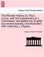 The Roman History by Titus Livius; with the supplement of J. Freinsheim; translated into English [by several hands], and illustrated with notes [by J. Hayes]. 1241437491 Book Cover