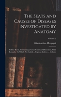 The Seats and Causes of Diseases Investigated by Anatomy; in Five Books, Containing a Great Variety of Dissections, With Remarks. To Which are Added ... Copious Indexes ... Volume; Volume 2 1019234601 Book Cover