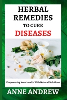 Herbal Remedies To Cure Diseases: Empowering Your Health With Natural Solutions B0BVDSJLYZ Book Cover