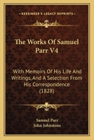 The Works Of Samuel Parr V4: With Memoirs Of His Life And Writings, And A Selection From His Correspondence 1279494174 Book Cover