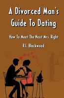 A Divorced Man's Guide To Dating: How To Meet The Next Mrs. Right 1467904279 Book Cover