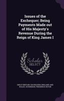 Issues of the Exchequer; Being Payments Made Out of His Majesty's Revenue During the Reign of King James I 1176404806 Book Cover