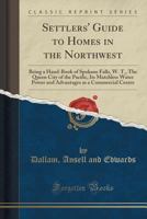 Settlers' Guide to Homes in the Northwest: Being a Hand-Book of Spokane Falls, W. T., the Queen City of the Pacific, Its Matchless Water Power and Advantages as a Commercial Centre (Classic Reprint) 1176974416 Book Cover
