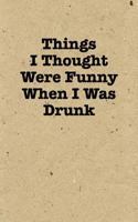 Things I Thought Were Funny When I Was Drunk - Lined Journal: 120 Page, 5x8 1979776237 Book Cover