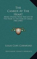 The Canker at the Heart - Being Studies from the Life of the Poor in the Year of Our Grace 1905 1479376876 Book Cover