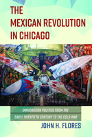 The Mexican Revolution in Chicago: Immigration Politics from the Early Twentieth Century to the Cold War 0252083423 Book Cover