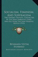 Socialism, Feminism, And Suffragism: The Terrible Triplets, Connected By The Same Umbilical Cord, And Fed From The Same Nursing Bottle 1164906674 Book Cover