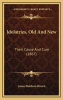 Idolatries, Old And New: Their Cause And Cure 0469669675 Book Cover
