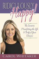 Ridiculously Happy! The Secret to Manifesting the Life & Body of Your Dreams 0991313208 Book Cover