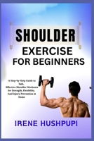SHOULDER EXERCISE FOR BEGINNERS: •A Step-by-Step Guide to Safe, •Effective Shoulder Workouts for Strength, Flexibility, •And Injury Prevention at Home B0FH38TXTX Book Cover