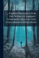 ... Papers Prepared for the World's Library Congress Held at the Columbian Exposition 1142212491 Book Cover