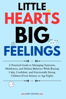 LITTLE HEARTS, BIG FEELINGS: A Practical Guide to Managing Tantrums, Meltdowns, and Defiant Behavior While Raising Calm, Confident, and Emotionally Strong Children (From Infancy to Age Eight) B0FRYS6P1D Book Cover