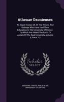 Athenae Oxonienses: An Exact History of All the Writers and Bishops Who Have Had Their Education in the University of Oxford. to Which Are Added the Fasti, or Annals of the Said University, Volume 5,  1355700353 Book Cover