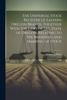 The Universal Stock Register of Eastern Oregon Brands. Together With the Laws of the State of Oregon, Relating to the Branding and Marking of Stock 1022758810 Book Cover
