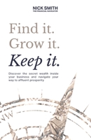 Find it. Grow it. Keep it.: Discover the secret wealth inside your business and navigate your way to affluent prosperity 1838385304 Book Cover