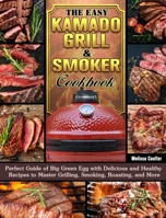 The Easy Kamado Grill & Smoker Cookbook: Perfect Guide of Big Green Egg with Delicious and Healthy Recipes to Master Grilling, Smoking, Roasting, and More 1649843712 Book Cover