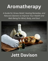 Aromatherapy: A Guide for Stress Relief, Healing Remedies, and Natural Cleaners to Improve Your Health and Well-Being for Mind, Body, and Soul B0CQW55V4M Book Cover