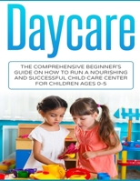 Daycare: The Comprehensive Beginner's Guide on How to Run a Nourishing and Successful Child Care Center for Children Ages 0-5 1548228524 Book Cover