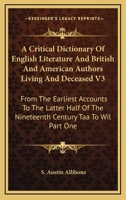 A Critical Dictionary Of English Literature And British And American Authors Living And Deceased V3: From The Earliest Accounts To The Latter Half Of The Nineteenth Century Taa To Wil Part One 1162980109 Book Cover