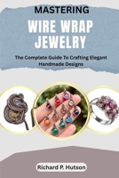 MASTERING WIRE WRAP JEWELRY: The Complete Guide To Crafting Elegant Handmade Designs B0FLYPNM2M Book Cover