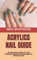 ACRYLICS NAIL GUIDE: An Extensive Guide To The Practices, Styles And Benefits Of Acrylics Nail B0B8RP5VJK Book Cover