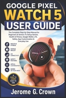 GOOGLE PIXEL WATCH 5 USER GUIDE: The Complete Step-by-Step Manual for Beginners & Seniors To Setup Gemini, Health & Fitness, Google Wallet, LTE, Safety, App Customization & Everyday Use B0HFPJZWSW Book Cover