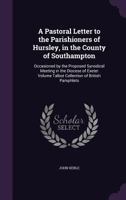 A Pastoral Letter to the Parishioners of Hursley, in the County of Southampton: Occasioned by the Proposed Synodical Meeting in the Diocese of Exeter; Volume Talbot collection of British pamphlets 1175301000 Book Cover