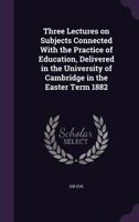 Three Lectures on Subjects Connected with the Practice of Education: Delivered in the University of Cambridge in the Easter Term, 1882 0548509204 Book Cover