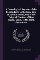 A Genealogical Register of the Descendants in the Male Line of David Atwater, One of the Original Planters of New Haven, Conn., to the Sixth Generation 1016137575 Book Cover