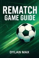 REMATCH GAME GUIDE: Pro Strategies, Top Player Tactics, Winning Tips, And Mode Insights For Dominating Multiplayer And Career Mode B0FF2KWXDF Book Cover
