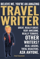 Funny Trump Journal - Believe Me. You're An Amazing Travel Writer Great, Really Great. Very Awesome. Really Terrific. Other Writers? Total Disasters. Ask Anyone.: Travel Writer Appreciation Gift Trump 1708513256 Book Cover