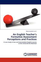 An English Teacher’s Formative Assessment Perceptions and Practices: A case study in two oral intermediate English courses at the Université de Montréal 3659181439 Book Cover