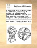 A letter to the Right Reverend Father in God George, Lord Bishop of Exeter. ... in defence of those principles of the Methodists, objected to in His ... By a clergyman of the Church of England. 1170706096 Book Cover