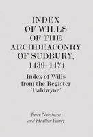 Index of Wills of the Archdeaconry of Sudbury, 1439-1474: Index of Wills from the Register `Baldwyne' 1843835932 Book Cover