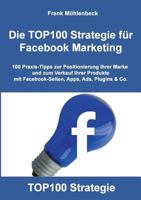 Die TOP100 Strategie für Facebook Marketing: 100 Praxis-Tipps zur Positionierung Ihrer Marke und zum Verkauf Ihrer Produkte mit Facebook-Seiten, Apps, Ads, Plugins & Co. 3732253562 Book Cover