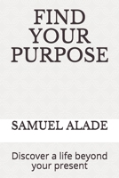 Find Your Purpose: Discover a life beyond your present B099BYN8LJ Book Cover