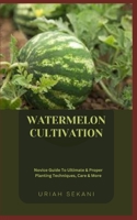 WATERMELON CULTIVATION: Novice Guide To Ultimate & Proper Planting Techniques, Care & More B0CGTHY5ZL Book Cover