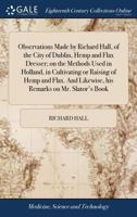 Observations made by Richard Hall, of the city of Dublin, hemp and flax dresser; on the methods used in Holland, in cultivating or raising of hemp and ... likewise, his remarks on Mr. Slator's book. 1171369948 Book Cover
