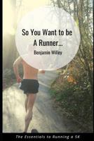So You Want To Be A Runner...: Essentials to Running a 5K 1793013578 Book Cover