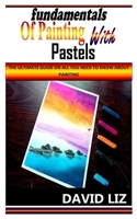 FUNDAMENTALS OF PAINTING WITH PASTELS: The Ultimate Guide On All You Need To Know About Painting B0BGNCCZSH Book Cover