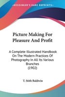 Picture Making For Pleasure And Profit: A Complete Illustrated Handbook On The Modern Practices Of Photography In All Its Various Branches 0548660468 Book Cover