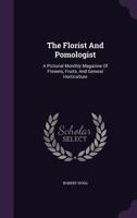 The Florist And Pomologist: A Pictorial Monthly Magazine Of Flowers, Fruits, And General Horticulture ...... 1347649670 Book Cover