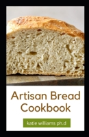 Artisan Bread Cookbook: Prefect Guide to Artisanal Baking with Easy Homemade Recipes for Classic and Modern Breads, Sourdough, Pizza, and Pastries B08VYFJTST Book Cover